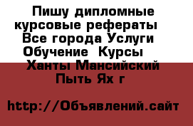 Пишу дипломные курсовые рефераты  - Все города Услуги » Обучение. Курсы   . Ханты-Мансийский,Пыть-Ях г.